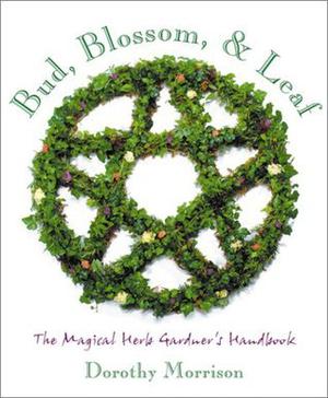 Bud, Blossom & Leaf: The Magical Herb Gardener's Handbook by Dorothy Morrison
