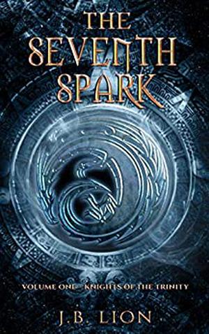 The Seventh Spark: Volume One – Knights of the Trinity by J.B. Lion