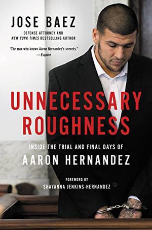 Unnecessary Roughness: Inside the Trial and Final Days of Aaron Hernandez by José Báez, Shayanna Jenkins-Hernandez