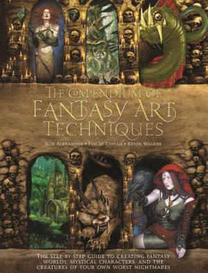The Compendium of Fantasy Art Techniques: The Step-by-Step Guide to Creating Fantasy Worlds, Mystical Characters, and the Creatures of Your Own Worst Nightmares by Rob Alexander, Finlay Cowan, Kevin Walker