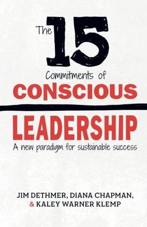 The 15 Commitments of Conscious Leadership: A New Paradigm for Sustainable Success by Jim Dethmer, Diana Chapman, Kaley Klemp
