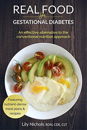 Real Food for Gestational Diabetes: An Effective Alternative to the Conventional Nutrition Approach by Lily Nichols