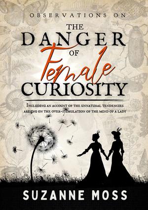 Observations on the Danger of Female Curiosity: Including an account of the unnatural tendencies arising on the over-stimulation of the mind of a lady by Suzanne Moss