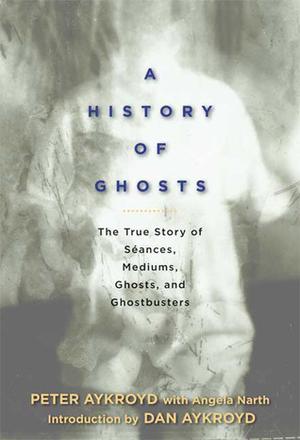 A History of Ghosts: The True Story of Séances, Mediums, Ghosts, and Ghostbusters by Peter H. Aykroyd, Angela Narth, Dan Aykroyd