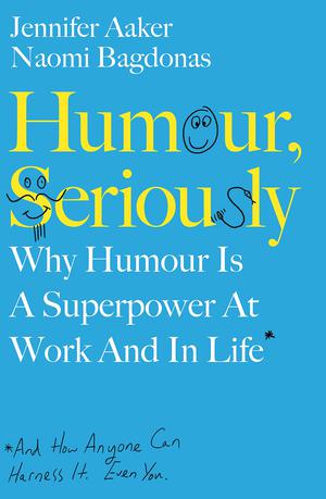 Humour, Seriously: Why Humour Is A Superpower At Work And In Life by Jennifer Aaker, Naomi Bagdonas