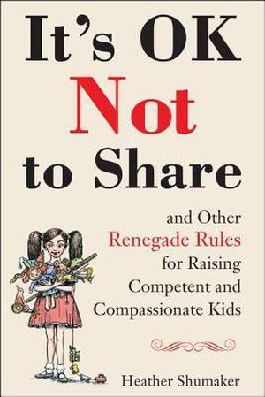 It's OK Not to Share and Other Renegade Rules for Raising Competent and Compassionate Kids by Heather Shumaker