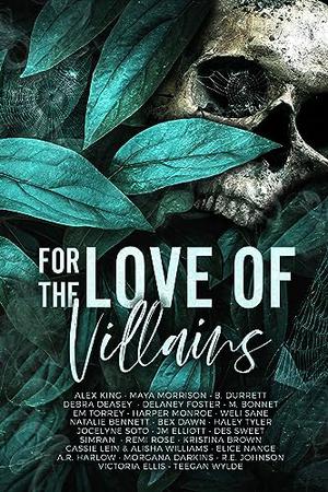 For the Love of Villains: Anthology by Alex King, Maya Morrison, B. Durret, Debra Deasey, Delaney Foster, M. Bonnet, Em Torrey, Harper Monroe, Jocelyne Soto, Roux Cantrell, R.E. Johnson, Weli Sane, Natalie Bennett, Bex Dawn, Haley Tyler, J.M. Elliott, Des Sweet, Simran ., Remi Rose, Kristina Brown, Cassie Lein, Alisha Williams, Elice Nange, A.R. Harlow, Morgana Darkins, Victoria Ellis, Teegan Wylde, Brea Alepoú, Y.D. La Mar, Jenn Bullard, Amber Nicole, Sybil Knight