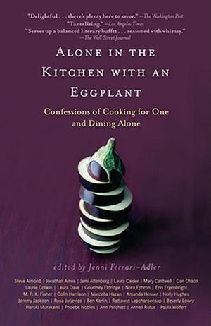 Alone in the Kitchen with an Eggplant: Confessions of Cooking for One and Dining Alone by Steve Almond, Jonathan Ames, Jami Attenberg, Laura Calder, Mary Cantwell, Dan Chaon, Laurie Colwin, Laura Dave, Courtney Eldridge, Nora Ephron, Erin Ergenbright, M.F.K. Fisher, Colin Harrison, Marcella Hazan, Amanda Hesser, Holly Hughes, Jeremy Jackson, Rosa Jurjevics, Ben Karlin, Rattawut Lapcharoensap, Beverly Lowry, Haruki Murakami, Phoebe Nobles, Ann Patchett, Anneli Rufus, Paula Wolfert