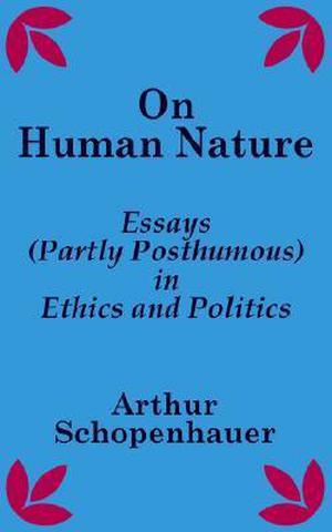 On Human Nature: Essays (Partly Posthumous) in Ethics and Politics by Arthur Schopenhauer