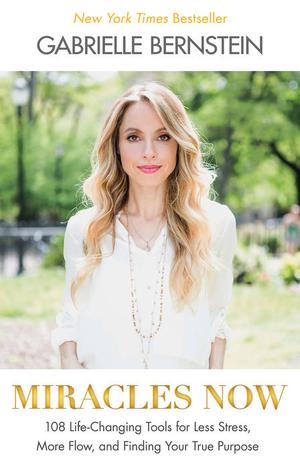 Miracles Now: 108 Life-Changing Tools for Less Stress, More Flow, and Finding Your True Purpose by Gabrielle Bernstein