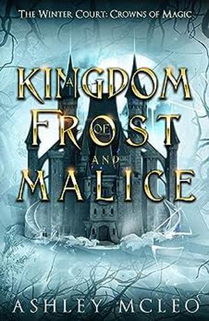 A Kingdom of Frost and Malice: Crowns of Magic Universe by Ashley McLeo