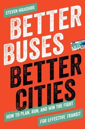 Better Buses, Better Cities: How to Plan, Run, and Win the Fight for Effective Transit by Steven Higashide
