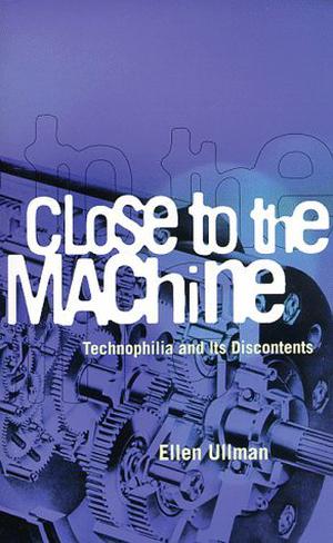 Close to the Machine: Technophilia and Its Discontents by Ellen Ullman