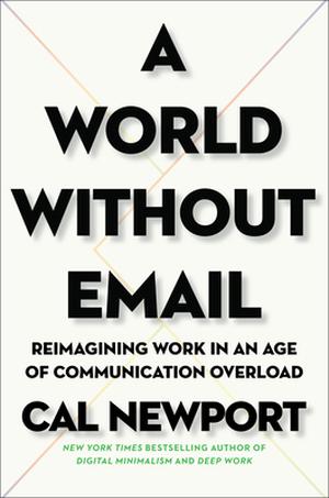 A World Without Email: Reimagining Work in an Age of Communication Overload by Cal Newport