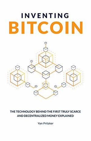 Inventing Bitcoin: The Technology Behind The First Truly Scarce and Decentralized Money Explained by Yan Pritzker