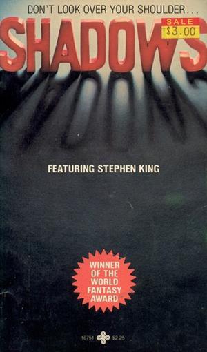 Shadows by Avram Davidson, John Crowley, Stephen King, Ramsey Campbell, William Jon Watkins, Thomas F. Monteleone, R.A. Lafferty, Robert Bloch, Dennis Etchison, Raylyn Moore, Bill Pronzini, Michael Lawson Bishop