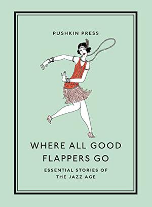 Where All Good Flappers Go: Essential Stories of the Jazz Age by F. Scott Fitzgerald, Zelda Fitzgerald, Anita Loos, Dorothy Parker
