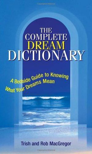 The Complete Dream Dictionary: A Bedside Guide to Knowing What Your Dreams Mean by Trish MacGregor, Rob MacGregor
