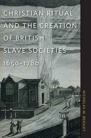 Christian Ritual and the Creation of British Slave Societies, 1650–1780 (Race in the Atlantic World, 1700–1900 #1)