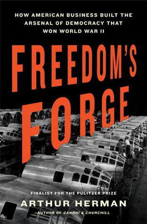 Freedom's Forge: How American Business Produced Victory in World War II by Arthur Herman