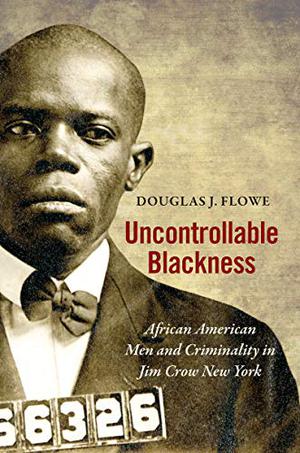 Uncontrollable Blackness: African American Men and Criminality in Jim Crow New York (Justice, Power, and Politics #1)