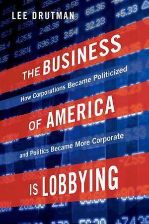 The Business of America is Lobbying: How Corporations Became Politicized and Politics Became More Corporate (Studies in Postwar American Political Development #1)
