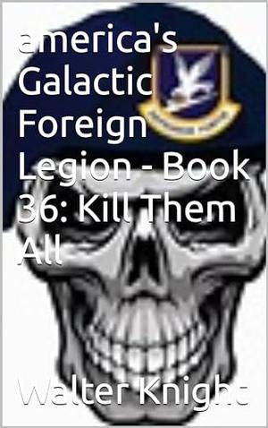 America's Galactic Foreign Legion - Book 36: Kill Them All by Walter Knight