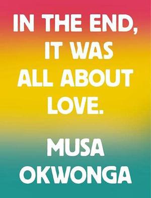 In the End, It Was All About Love by Musa Okwonga
