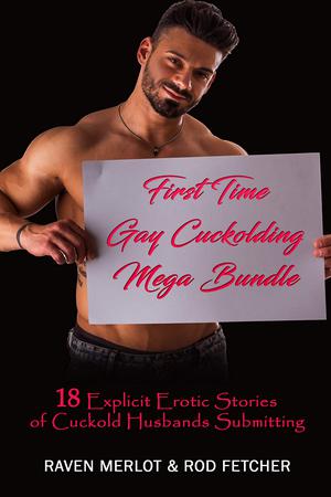 First Time Gay Cuckolding Mega Bundle - 18 Explicit Erotic Stories of Cuckold Husbands Submitting by Raven Merlot, Rod Fetcher