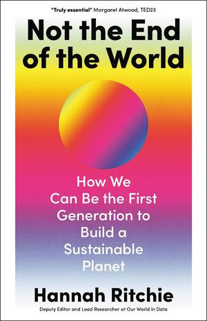 Not the End of the World: How We Can Be the First Generation to Build a Sustainable Planet by Hannah Ritchie