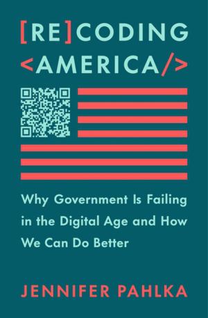 Recoding America: Why Government Is Failing in the Digital Age and How We Can Do Better by Jennifer Pahlka