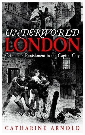 Underworld London: Crime and Punishment in the Capital City by Catharine Arnold