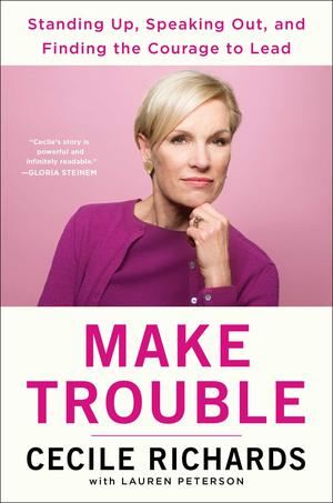Make Trouble: Standing Up, Speaking Out, and Finding the Courage to Lead by Cecile Richards, Lauren Peterson