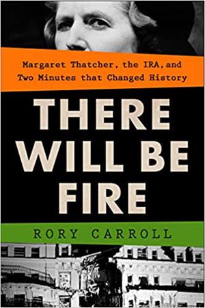 There Will Be Fire: Margaret Thatcher, the IRA, and Two Minutes That Changed History by Rory Carroll