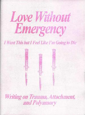 Love Without Emergency: I Want This but I Feel Like I'm Going to Die: Writings on Trauma, Attachment, and Polyamory by Clementine Morrigan