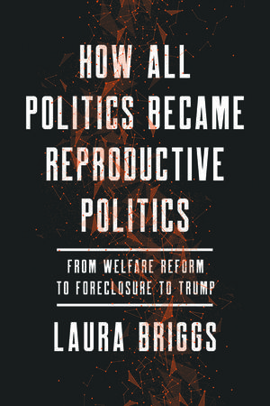 How All Politics Became Reproductive Politics: From Welfare Reform to Foreclosure to Trump (Volume 2) (Reproductive Justice: A New Vision for the Twenty-First Century #1)