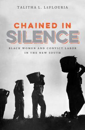 Chained in Silence: Black Women and Convict Labor in the New South (Justice, Power, and Politics #1)