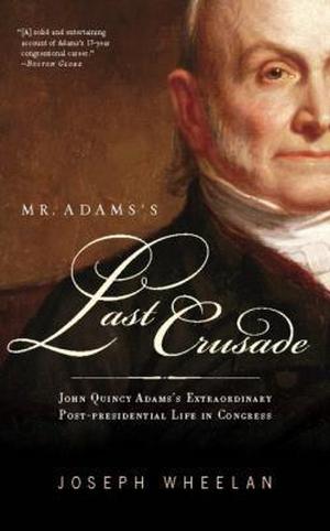Mr. Adams's Last Crusade: John Quincy Adams's Extraordinary Post-Presidential Life in Congress by Joseph Wheelan