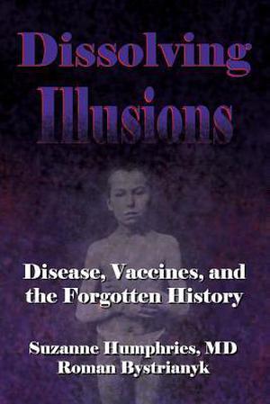 Dissolving Illusions: Disease, Vaccines, and the Forgotten History by Suzanne Humphries, Roman Bystrianyk