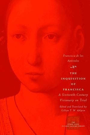 The Inquisition of Francisca: A Sixteenth-Century Visionary on Trial by Francisca de los Apóstoles