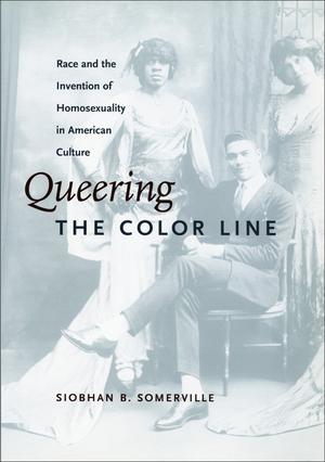 Queering the Color Line: Race and the Invention of Homosexuality in American Culture by Siobhan B. Somerville