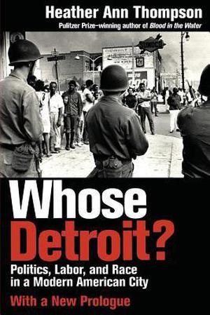 Whose Detroit?: Politics, Labor, and Race in a Modern American City by Heather Ann Thompson