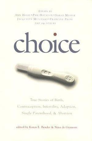 Choice: True Stories of Birth, Contraception, Infertility, Adoption, Single Parenthood, and Abortion by Karen E. Bender