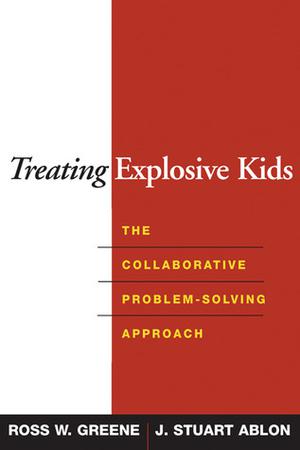 Treating Explosive Kids: The Collaborative Problem-Solving Approach by Ross W. Greene, J. Stuart Ablon