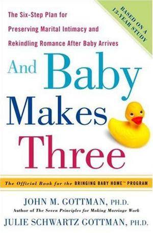 And Baby Makes Three: The Six-Step Plan for Preserving Marital Intimacy and Rekindling Romance After Baby Arrives by John M. Gottman, Julie Schwartz Gottman