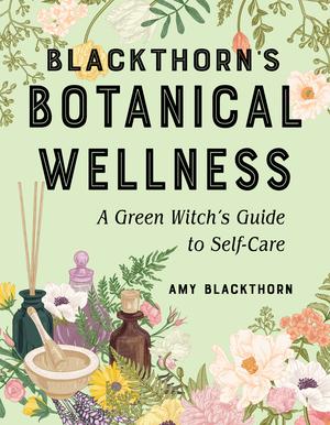 Blackthorn's Botanical Wellness: A Green Witch’s Guide to Self-Care by Amy Blackthorn
