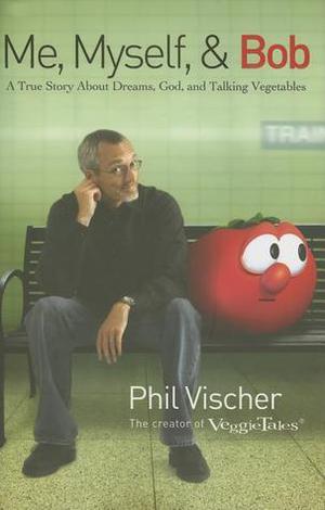Me, Myself & Bob: A True Story About God, Dreams, and Talking Vegetables by Phil Vischer