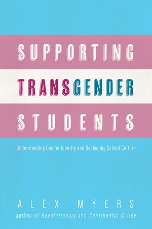 Supporting Transgender Students: Understanding Gender Identity and Reshaping School Culture by Alex Myers