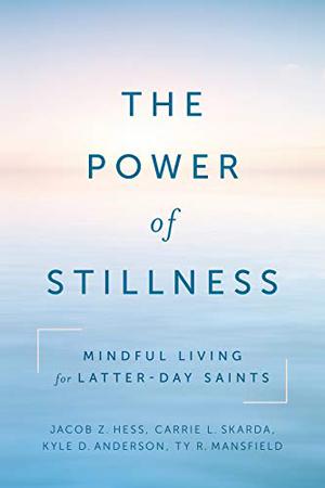 The Power of Stillness: Mindful Living for Latter-day Saints by Jacob Z. Hess, Carrie Skarda, Kyle Anderson, Ty Mansfield