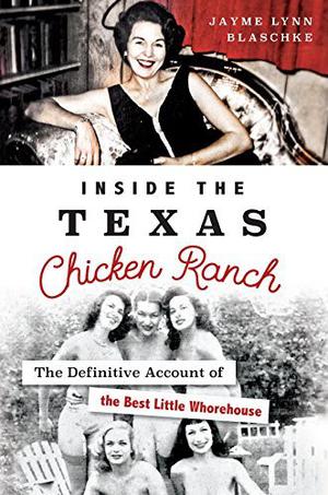 Inside the Texas Chicken Ranch: The Definitive Account of the Best Little Whorehouse by Jayme Lynn Blaschke